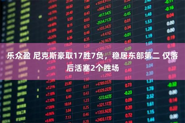 乐众盈 尼克斯豪取17胜7负，稳居东部第二 仅落后活塞2个胜场