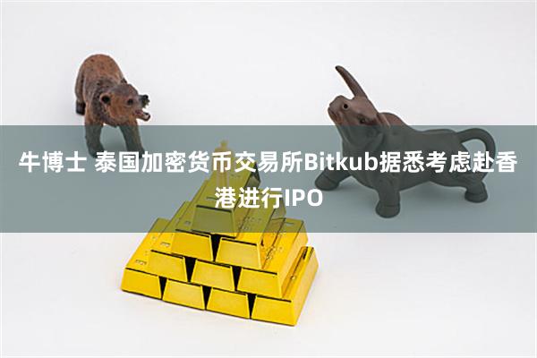 牛博士 泰国加密货币交易所Bitkub据悉考虑赴香港进行IPO
