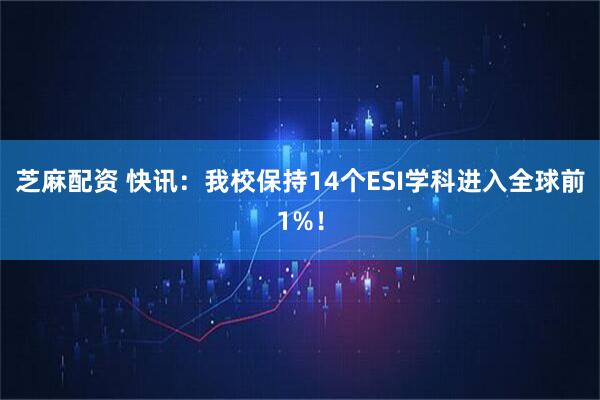 芝麻配资 快讯：我校保持14个ESI学科进入全球前1%！