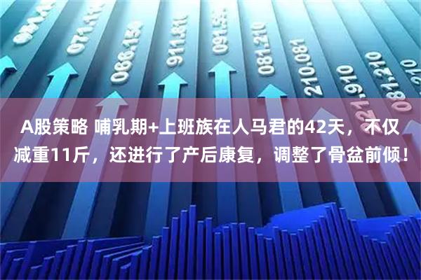 A股策略 哺乳期+上班族在人马君的42天，不仅减重11斤，还进行了产后康复，调整了骨盆前倾！