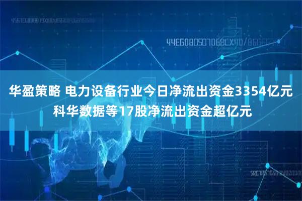 华盈策略 电力设备行业今日净流出资金3354亿元 科华数据等17股净流出资金超亿元