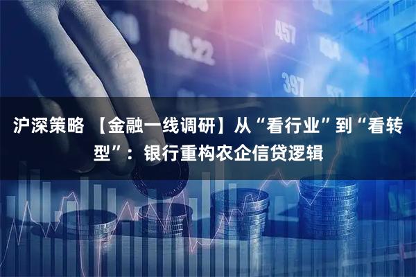 沪深策略 【金融一线调研】从“看行业”到“看转型”：银行重构农企信贷逻辑