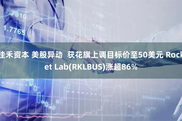 佳禾资本 美股异动 获花旗上调目标价至50美元 Rocket Lab(RKLBUS)涨超86%