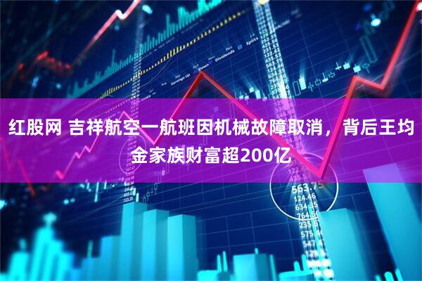 红股网 吉祥航空一航班因机械故障取消,背后王均金家族财富超200亿