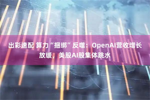 出彩速配 算力“捆绑”反噬：OpenAI营收增长放缓，美股AI股集体跳水