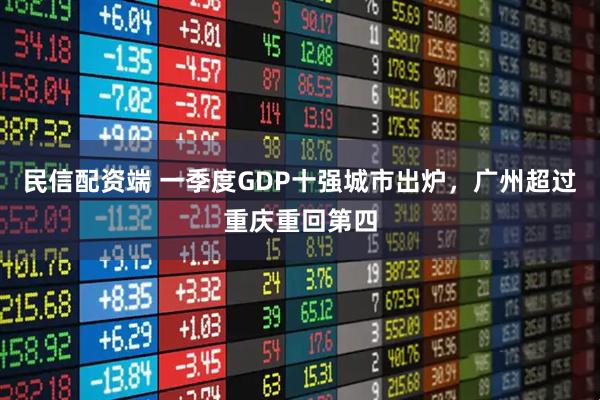 民信配资端 一季度GDP十强城市出炉,广州超过重庆重回第四