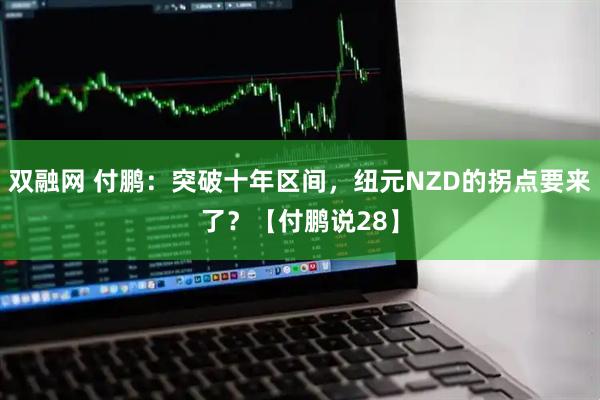 双融网 付鹏：突破十年区间，纽元NZD的拐点要来了？【付鹏说28】