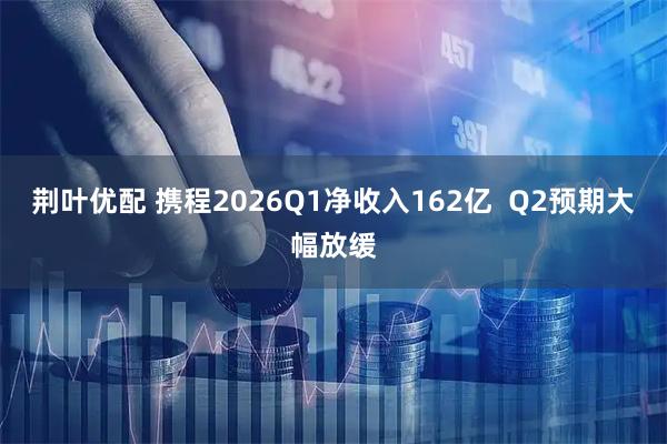 荆叶优配 携程2026Q1净收入162亿  Q2预期大幅放缓