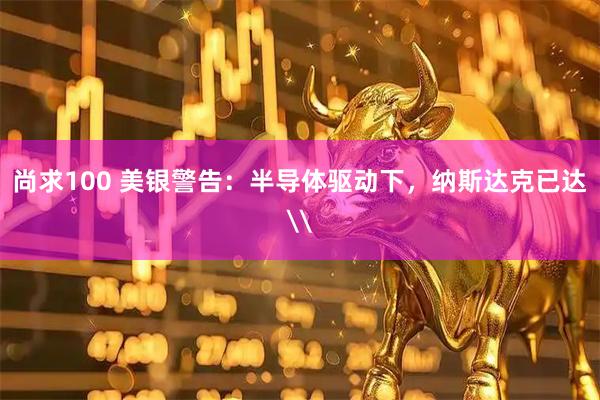 尚求100 美银警告：半导体驱动下，纳斯达克已达\